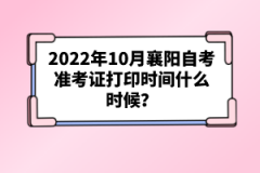 2022年10月襄陽自考準(zhǔn)考證打印時間什么時候？