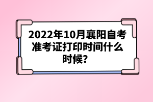 2022年10月襄陽自考準考證打印時間什么時候？