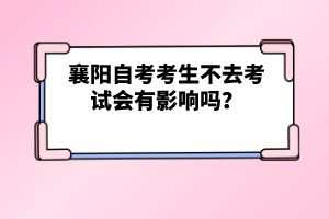 襄陽(yáng)自考考生不去考試會(huì)有影響嗎？