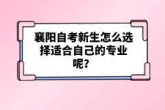 襄陽自考新生怎么選擇適合自己的專業(yè)呢？