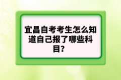 宜昌自考考生怎么知道自己報(bào)了哪些科目？