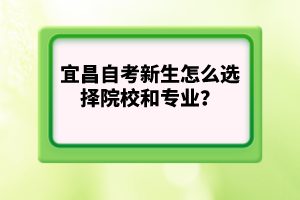 宜昌自考新生怎么選擇院校和專業(yè)？