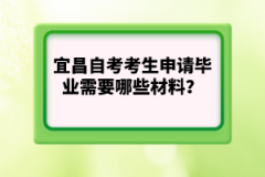 宜昌自考考生申請畢業(yè)需要哪些材料？