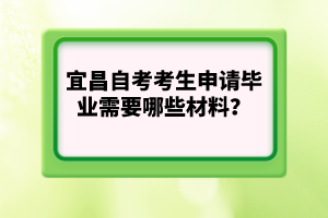 宜昌自考考生申請畢業(yè)需要哪些材料？