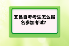 宜昌自考考生怎么報名參加考試？