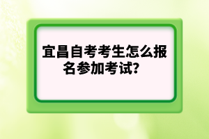 宜昌自考考生怎么報(bào)名參加考試？