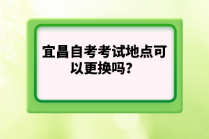 宜昌自考考試地點可以更換嗎？