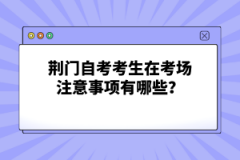 荊門自考考生在考場(chǎng)注意事項(xiàng)有哪些？