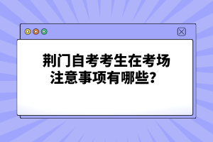 荊門自考考生在考場注意事項(xiàng)有哪些？