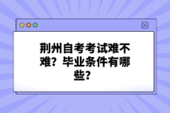 荊州自考考試難不難？畢業(yè)條件有哪些？