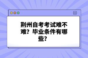 荊州自考考試難不難？畢業(yè)條件有哪些？