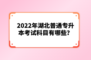 2022年湖北普通專升本考試科目有哪些？