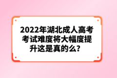 2022年湖北成人高考考試難度將大幅度提升這是真的么？