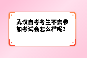 武漢自考考生不去參加考試會怎么樣呢？