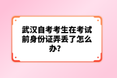 武漢自考考生在考試前身份證弄丟了怎么辦？