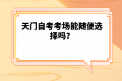 天門自考考場能隨便選擇嗎？