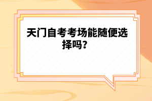 天門(mén)自考考場(chǎng)能隨便選擇嗎？