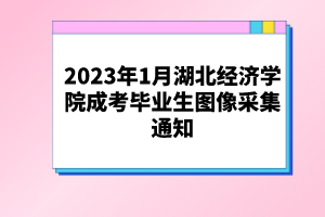 2023年1月湖北經(jīng)濟學(xué)院成考畢業(yè)生圖像采集通知