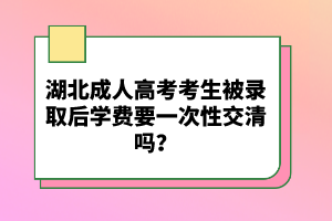 湖北成人高考考生被錄取后學(xué)費(fèi)要一次性交清嗎？