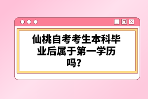 仙桃自考考生本科畢業(yè)后屬于第一學(xué)歷嗎？