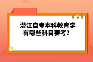 潛江自考本科教育學(xué)有哪些科目要考？