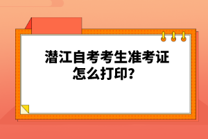 潛江自考考生準(zhǔn)考證怎么打印？