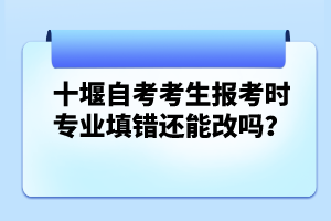 十堰自考考生報(bào)考時(shí)專業(yè)填錯(cuò)還能改嗎？