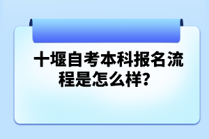 十堰自考本科報名流程是怎么樣？