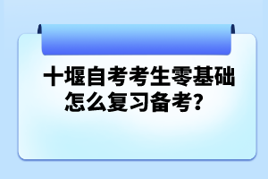 十堰自考考生零基礎(chǔ)怎么復(fù)習(xí)備考？