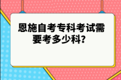 恩施自考專(zhuān)科考試需要考多少科？