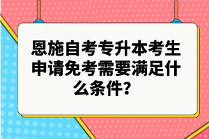 恩施自考專升本考生申請免考需要滿足什么條件？