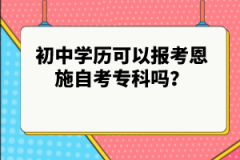 初中學(xué)歷可以報考恩施自考專科嗎？