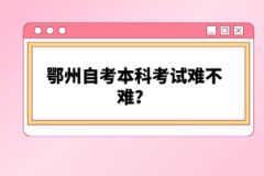 鄂州自考本科考試難不難？