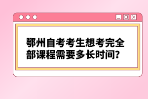 鄂州自考考生想考完全部課程需要多長時間？