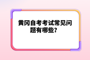 黃岡自考考試常見問題有哪些？