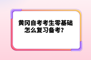 黃岡自考考生零基礎怎么復習備考？