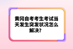 黃岡自考考生考試當(dāng)天發(fā)生突發(fā)狀況怎么解決？