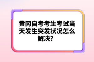 黃岡自考考生考試當(dāng)天發(fā)生突發(fā)狀況怎么解決？