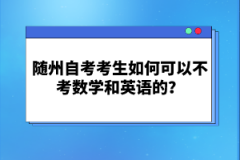 隨州自考考生如何可以不考數(shù)學(xué)和英語(yǔ)的？