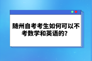 隨州自考考生如何可以不考數(shù)學(xué)和英語的？