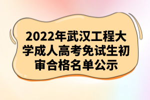 2022年武漢工程大學(xué)成人高考免試生初審合格名單公示