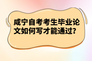 咸寧自考考生畢業(yè)論文如何寫才能通過？