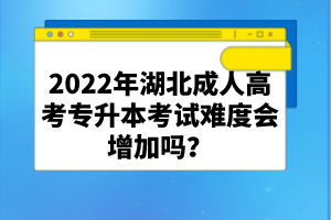 2022年湖北成人高考專升本考試難度會(huì)增加嗎？