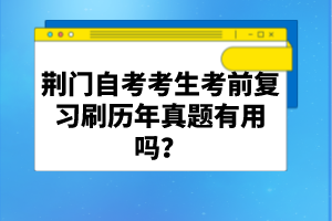 荊門自考考生考前復(fù)習(xí)刷歷年真題有用嗎？