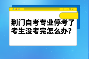 荊門自考專業(yè)?？剂丝忌鷽]考完怎么辦？