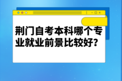 荊門自考本科哪個專業(yè)就業(yè)前景比較好？