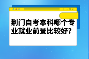 荊門自考本科哪個(gè)專業(yè)就業(yè)前景比較好？