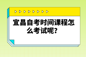 宜昌自考時(shí)間課程怎么考試呢？