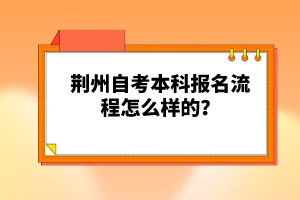 荊州自考本科報(bào)名流程怎么樣的？