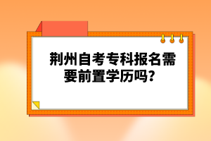 荊州自考專科報名需要前置學歷嗎？